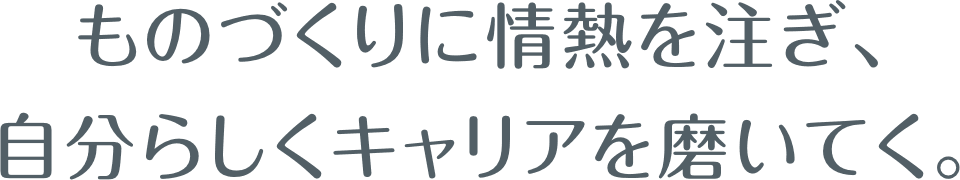 ものづくりに情熱を注ぎ、自分らしくキャリアを磨いてく。